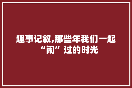 趣事记叙,那些年我们一起“闹”过的时光 生活范文