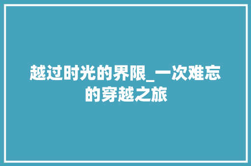 越过时光的界限_一次难忘的穿越之旅 报告范文