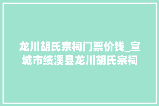 龙川胡氏宗祠门票价钱_宣城市绩溪县龙川胡氏宗祠