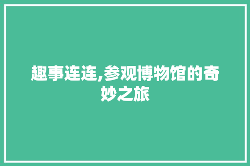 趣事连连,参观博物馆的奇妙之旅