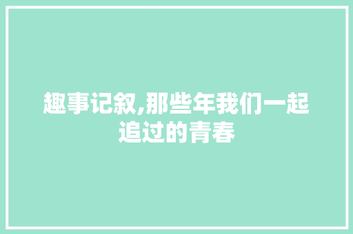 趣事记叙,那些年我们一起追过的青春