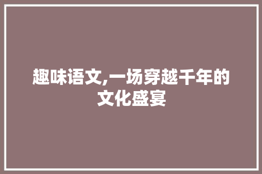 趣味语文,一场穿越千年的文化盛宴