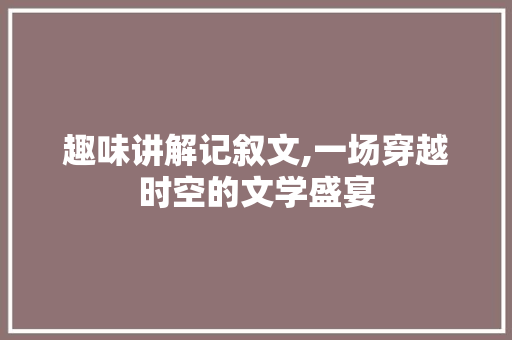 趣味讲解记叙文,一场穿越时空的文学盛宴