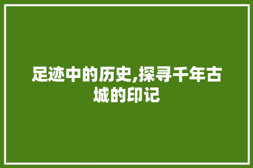 足迹中的历史,探寻千年古城的印记