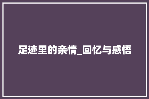 足迹里的亲情_回忆与感悟