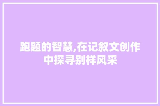 跑题的智慧,在记叙文创作中探寻别样风采 报告范文