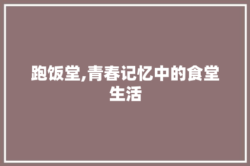 跑饭堂,青春记忆中的食堂生活