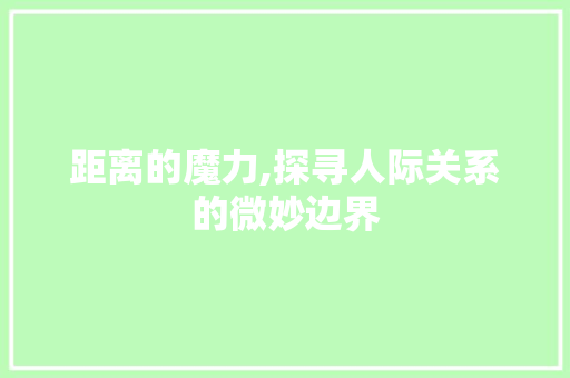 距离的魔力,探寻人际关系的微妙边界