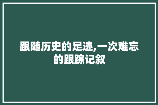 跟随历史的足迹,一次难忘的跟踪记叙