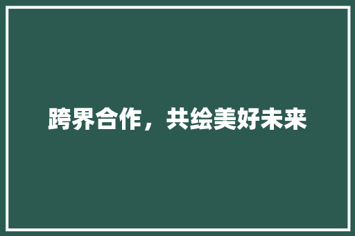 跨界合作，共绘美好未来