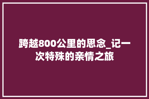 跨越800公里的思念_记一次特殊的亲情之旅