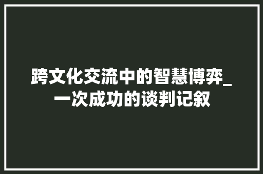 跨文化交流中的智慧博弈_一次成功的谈判记叙