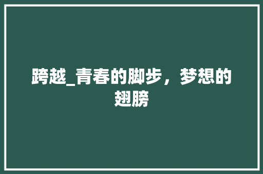 跨越_青春的脚步，梦想的翅膀 报告范文