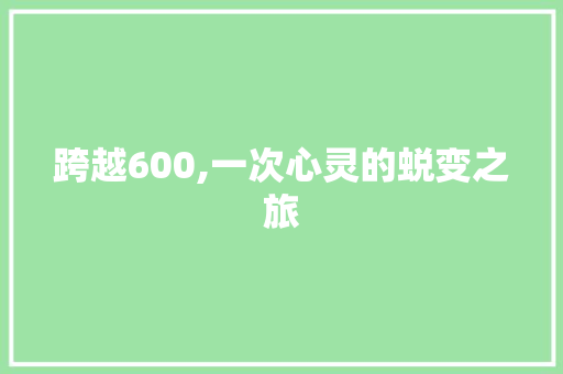 跨越600,一次心灵的蜕变之旅