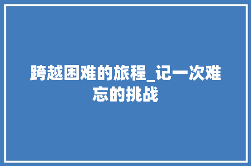 跨越困难的旅程_记一次难忘的挑战