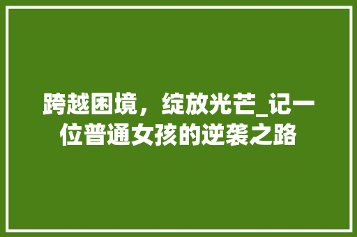 跨越困境，绽放光芒_记一位普通女孩的逆袭之路