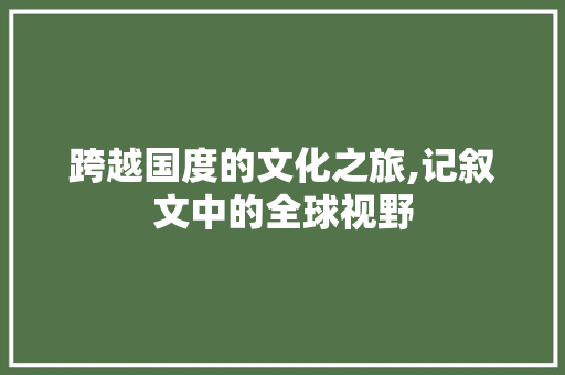 跨越国度的文化之旅,记叙文中的全球视野 致辞范文