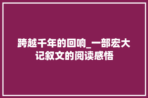 跨越千年的回响_一部宏大记叙文的阅读感悟