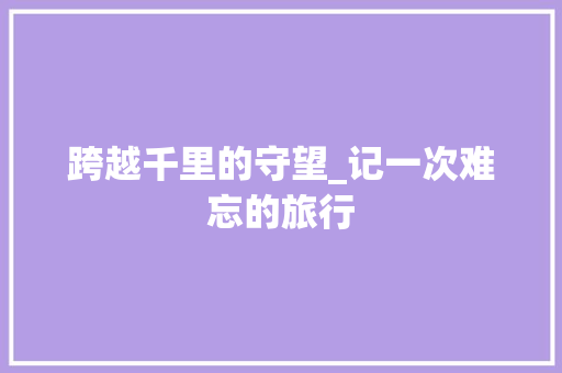 跨越千里的守望_记一次难忘的旅行 简历范文