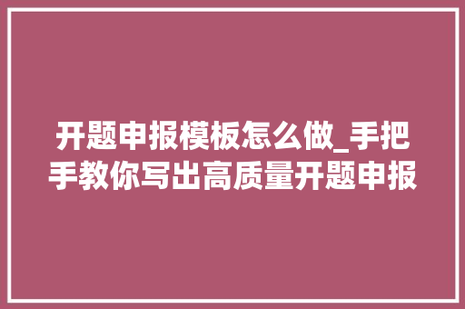 开题申报模板怎么做_手把手教你写出高质量开题申报附具体申报模板