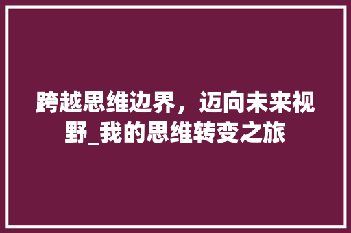 跨越思维边界，迈向未来视野_我的思维转变之旅