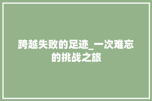 跨越失败的足迹_一次难忘的挑战之旅