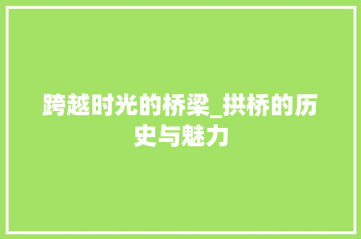 跨越时光的桥梁_拱桥的历史与魅力