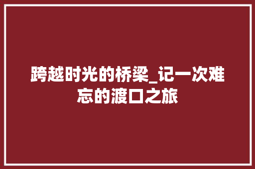 跨越时光的桥梁_记一次难忘的渡口之旅