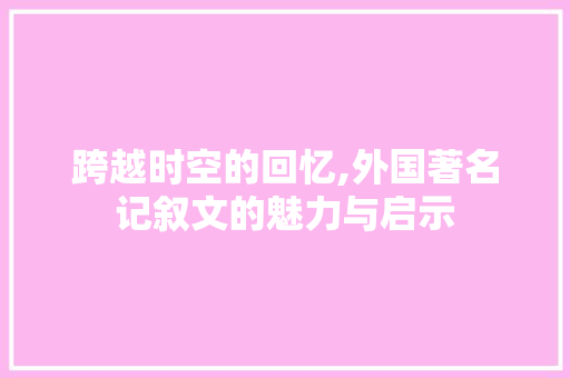 跨越时空的回忆,外国著名记叙文的魅力与启示