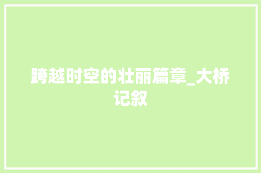 跨越时空的壮丽篇章_大桥记叙 学术范文