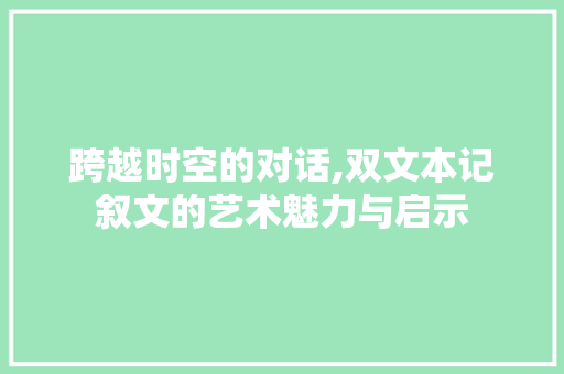 跨越时空的对话,双文本记叙文的艺术魅力与启示