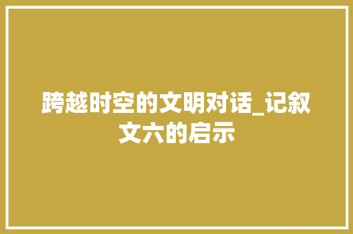 跨越时空的文明对话_记叙文六的启示 简历范文