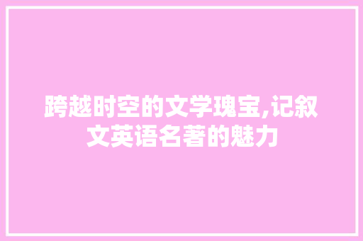 跨越时空的文学瑰宝,记叙文英语名著的魅力 职场范文