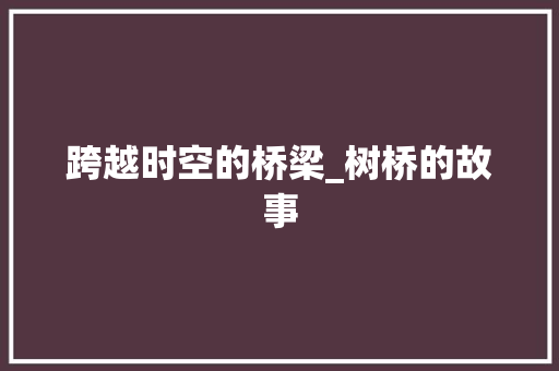 跨越时空的桥梁_树桥的故事