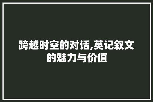 跨越时空的对话,英记叙文的魅力与价值