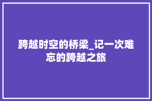 跨越时空的桥梁_记一次难忘的跨越之旅