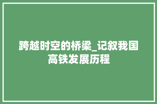 跨越时空的桥梁_记叙我国高铁发展历程