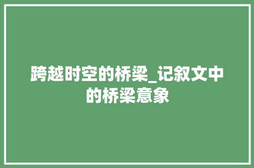 跨越时空的桥梁_记叙文中的桥梁意象