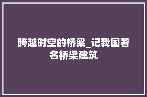 跨越时空的桥梁_记我国著名桥梁建筑