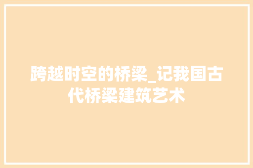 跨越时空的桥梁_记我国古代桥梁建筑艺术