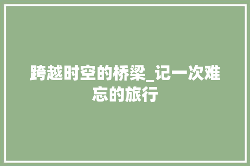 跨越时空的桥梁_记一次难忘的旅行