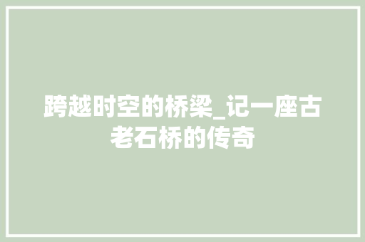 跨越时空的桥梁_记一座古老石桥的传奇