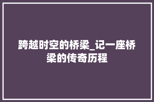 跨越时空的桥梁_记一座桥梁的传奇历程