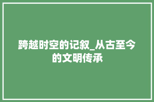 跨越时空的记叙_从古至今的文明传承