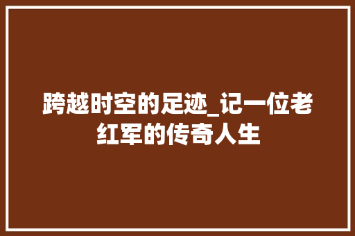 跨越时空的足迹_记一位老红军的传奇人生