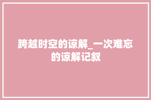 跨越时空的谅解_一次难忘的谅解记叙