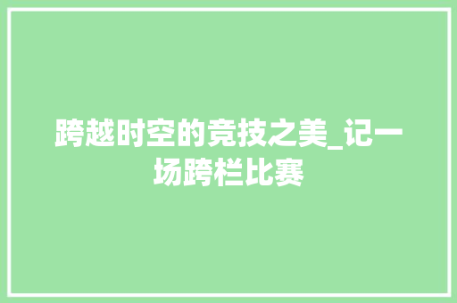 跨越时空的竞技之美_记一场跨栏比赛