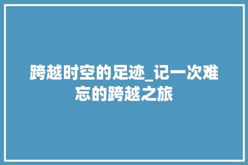 跨越时空的足迹_记一次难忘的跨越之旅