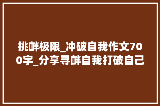 挑衅极限_冲破自我作文700字_分享寻衅自我打破自己的极限