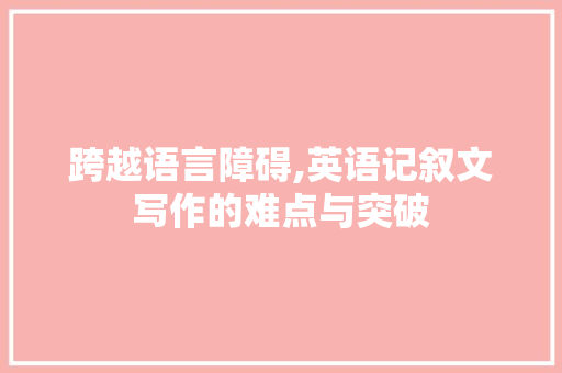 跨越语言障碍,英语记叙文写作的难点与突破